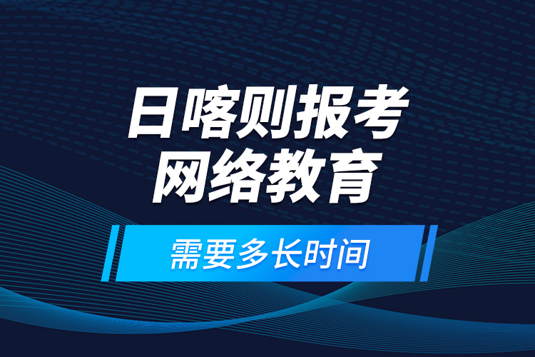 日喀則報考網(wǎng)絡教育需要多長時間？