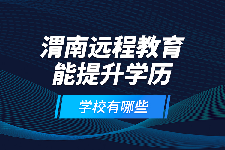 渭南遠程教育能提升學(xué)歷的學(xué)校有哪些？