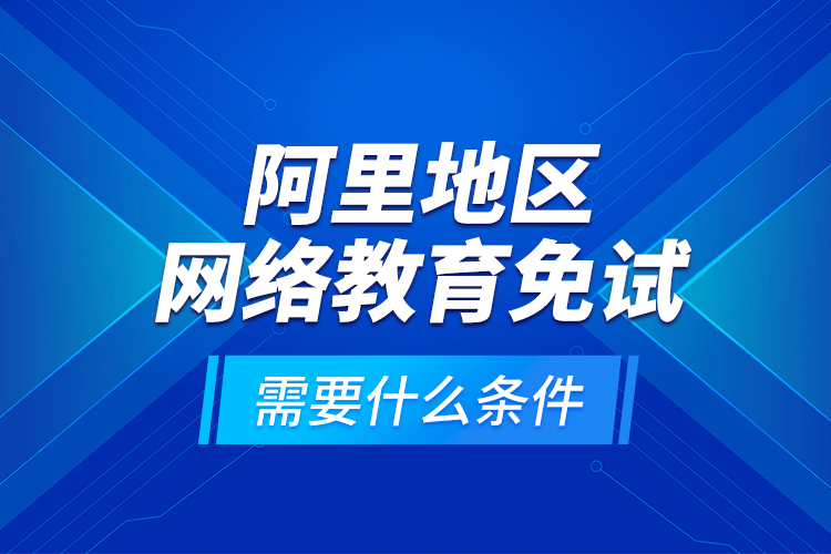 阿里地區(qū)網(wǎng)絡(luò)教育免試需要什么條件？