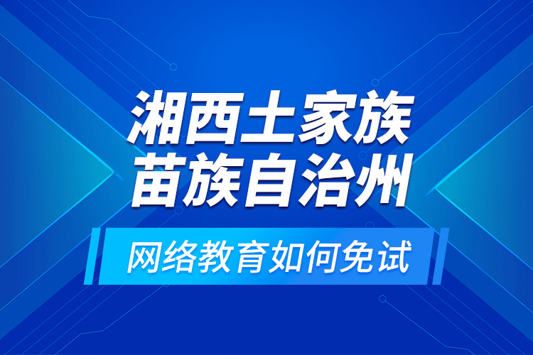 湘西土家族苗族自治州網(wǎng)絡(luò)教育如何免試？