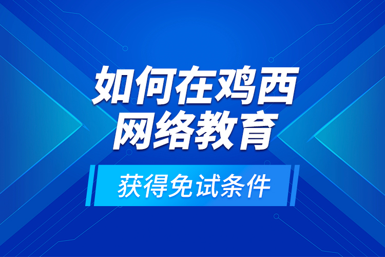 如何在雞西網(wǎng)絡(luò)教育獲得免試條件？