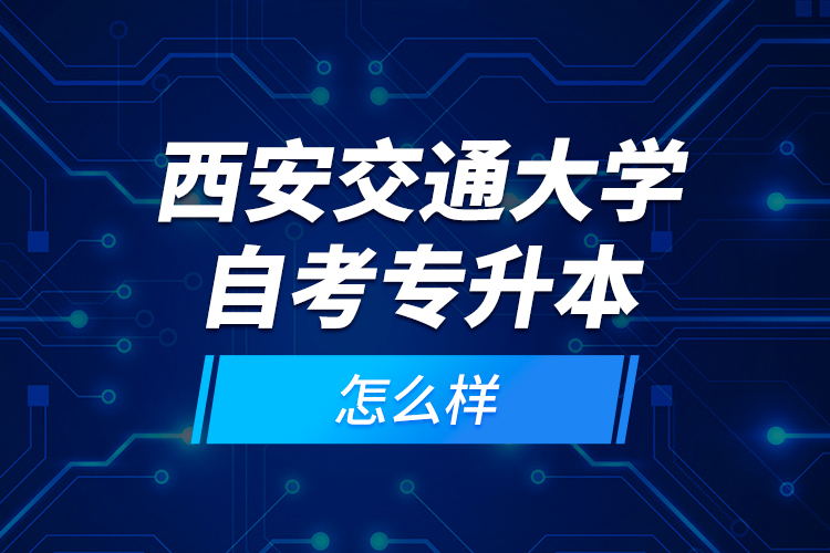 西安交通大學自考專升本怎么樣？