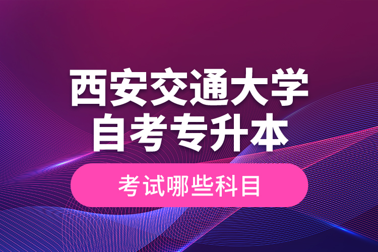 西安交通大學(xué)自考專升本考試哪些科目？