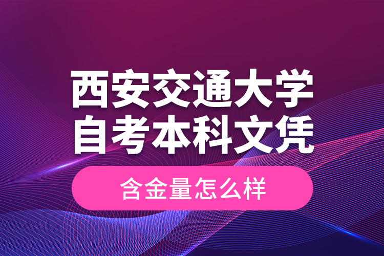 西安交通大學(xué)自考本科文憑含金量怎么樣？