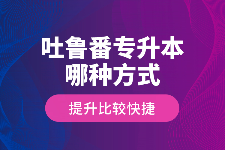 吐魯番專升本哪種方式提升比較快捷？