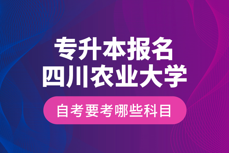 專升本報名四川農(nóng)業(yè)大學(xué)自考要考哪些科目？