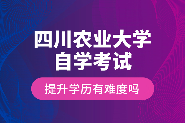 四川農(nóng)業(yè)大學(xué)自學(xué)考試提升學(xué)歷有難度嗎？