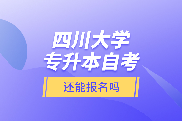 四川大學(xué)專升本自考還能報(bào)名嗎？