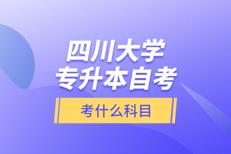 四川大學專升本自考考什么科目？