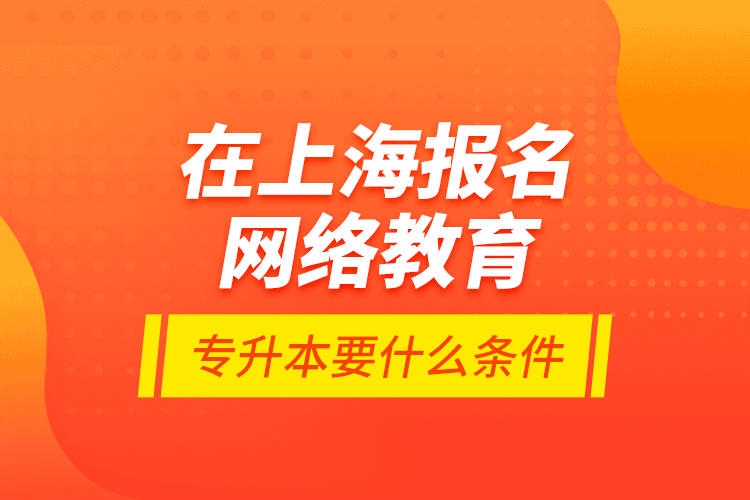 在上海報名網(wǎng)絡(luò)教育專升本要什么條件？