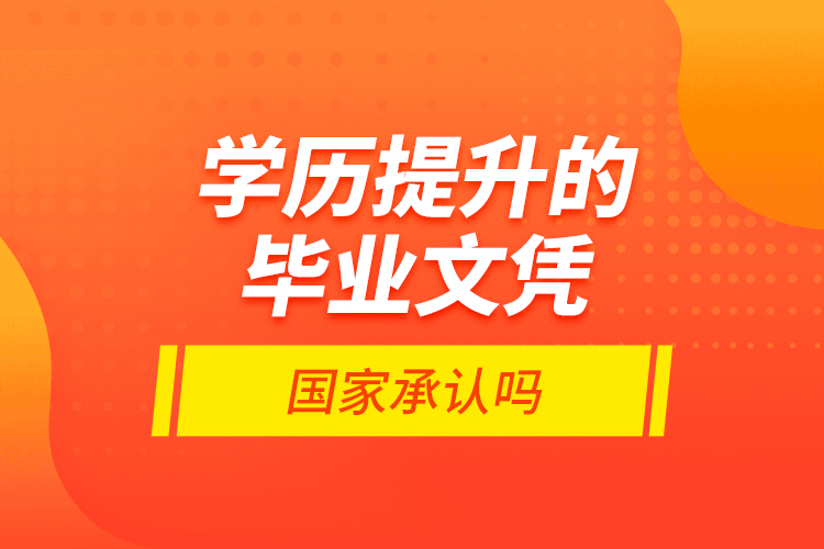 學(xué)歷提升的畢業(yè)文憑國家承認(rèn)嗎？