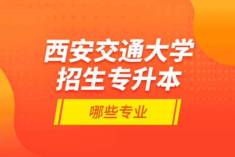 西安交通大學(xué)招生專升本哪些專業(yè)？