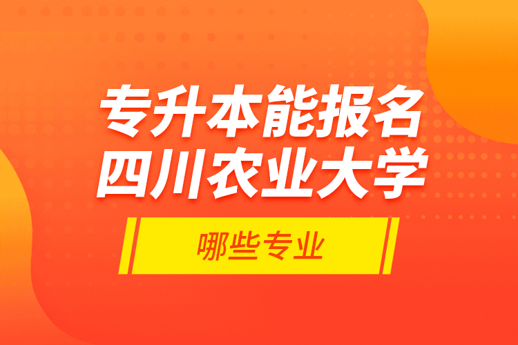 專升本能報(bào)名四川農(nóng)業(yè)大學(xué)哪些專業(yè)？