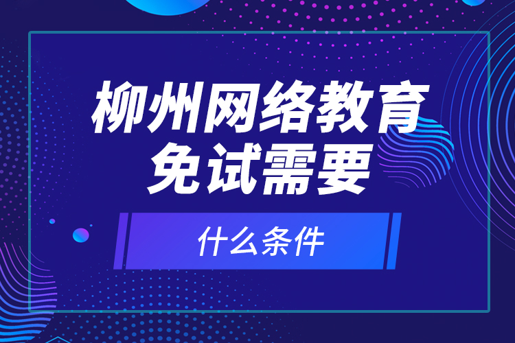 柳州網(wǎng)絡(luò)教育免試需要什么條件？