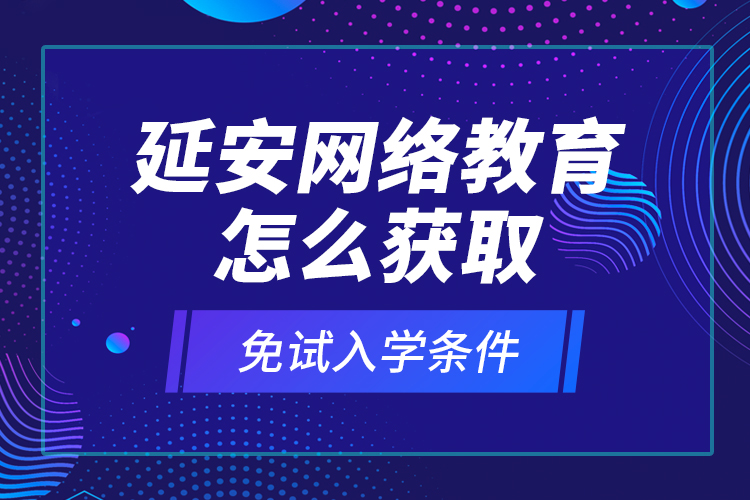 延安網(wǎng)絡(luò)教育怎么獲取免試入學(xué)條件？