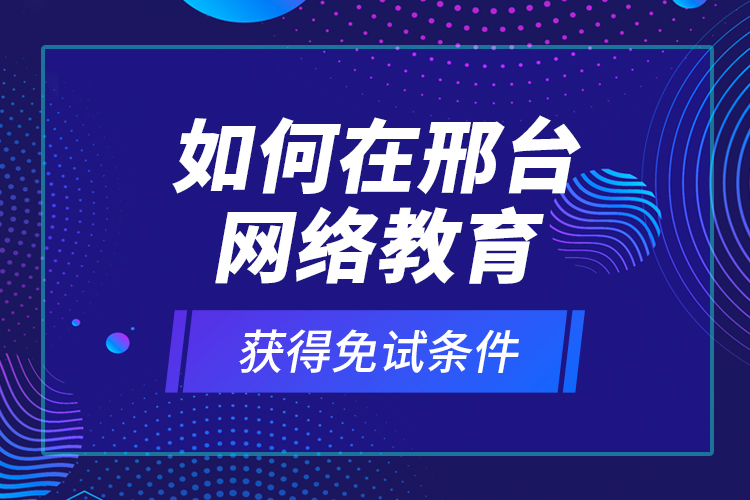 如何在邢臺網(wǎng)絡(luò)教育獲得免試條件？