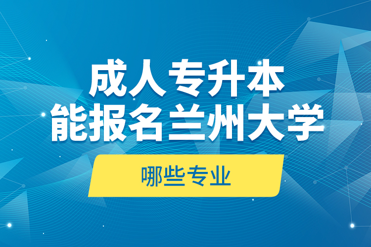 成人專升本能報名蘭州大學哪些專業(yè)？