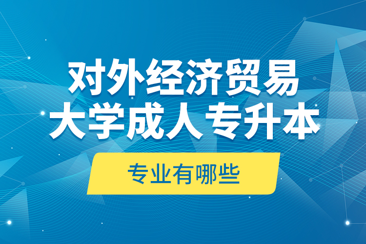 對(duì)外經(jīng)濟(jì)貿(mào)易大學(xué)成人專升本專業(yè)有哪些？