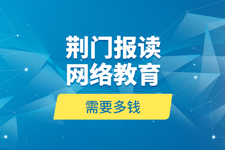 荊門報(bào)讀網(wǎng)絡(luò)教育需要多錢？