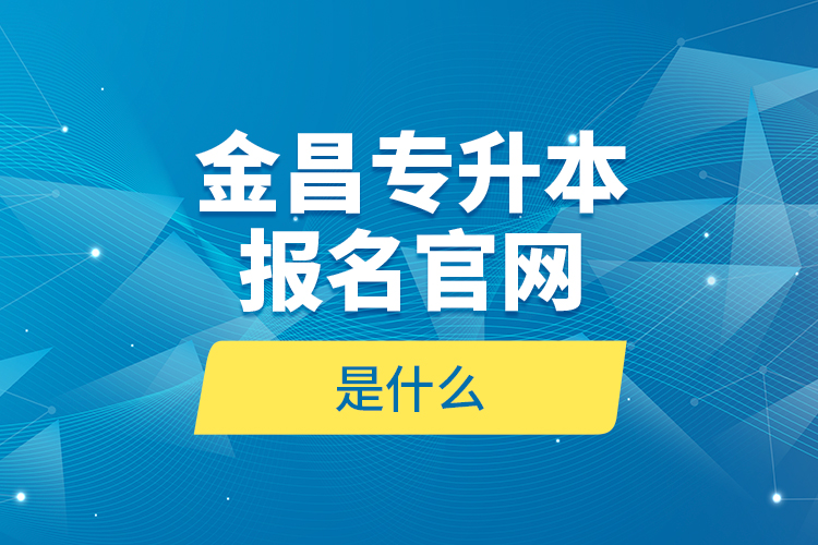 金昌專升本報(bào)名官網(wǎng)是什么？