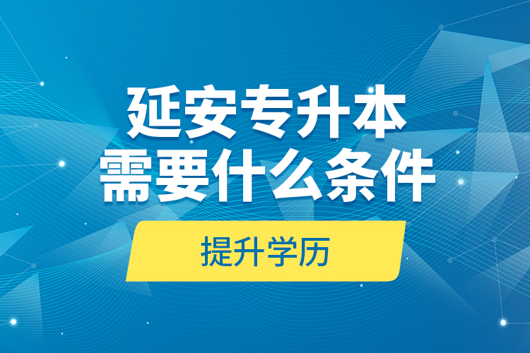 延安專升本需要什么條件提升學(xué)歷？