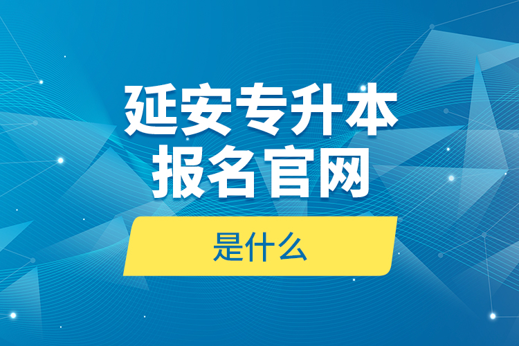 延安專升本報名官網(wǎng)是什么？