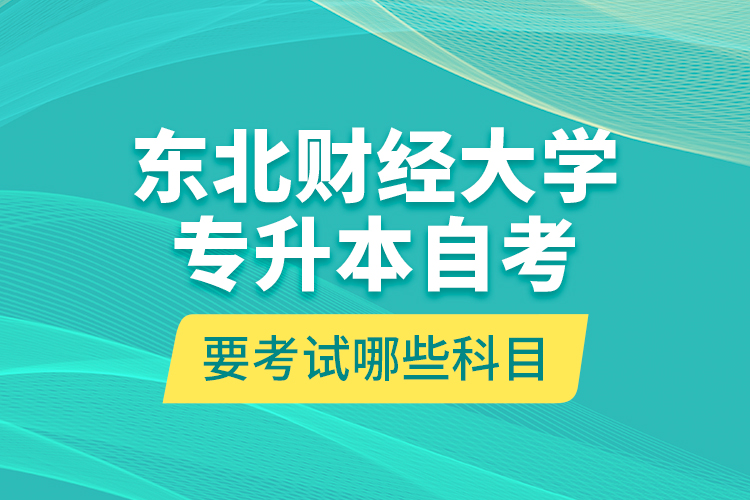 東北財經(jīng)大學(xué)專升本自考要考試哪些科目？