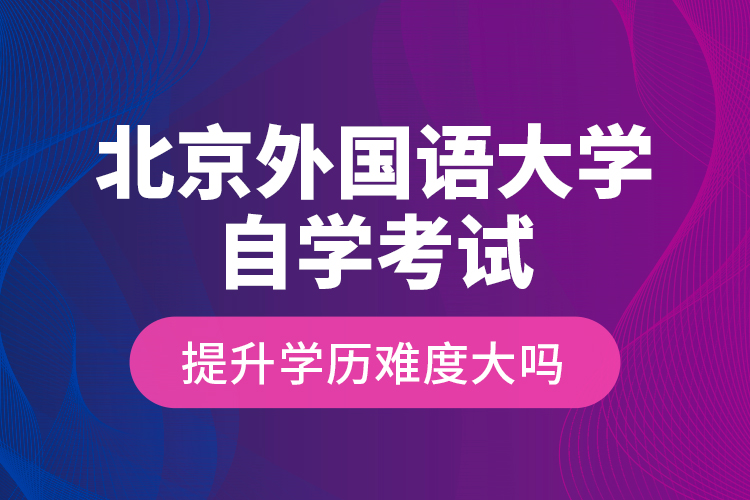 北京外國語大學(xué)自學(xué)考試提升學(xué)歷難度大嗎？