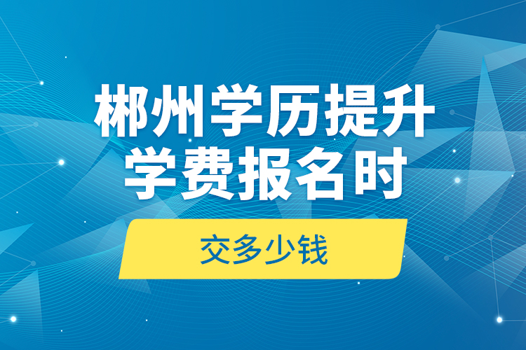 郴州學(xué)歷提升學(xué)費(fèi)報(bào)名時(shí)交多少錢(qián)？