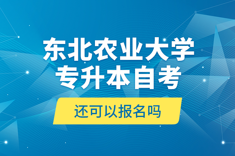 東北農(nóng)業(yè)大學(xué)專升本自考還可以報(bào)名嗎？