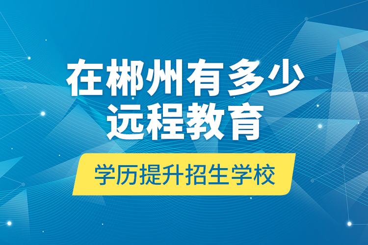 在郴州有多少遠程教育學(xué)歷提升招生學(xué)校？