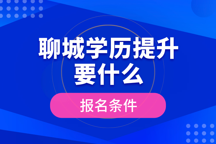 聊城學(xué)歷提升要什么報(bào)名條件？