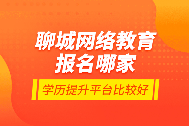 聊城網(wǎng)絡教育報名哪家學歷提升平臺比較好？