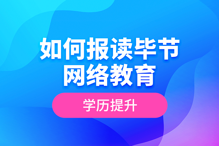 如何報讀畢節(jié)網(wǎng)絡教育學歷提升？