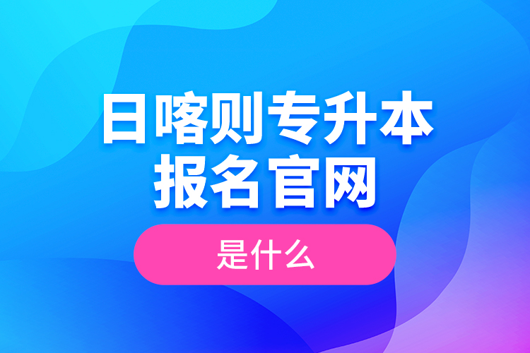 日喀則專升本報名官網(wǎng)是什么？