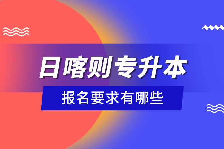 日喀則專升本報(bào)名要求有哪些？