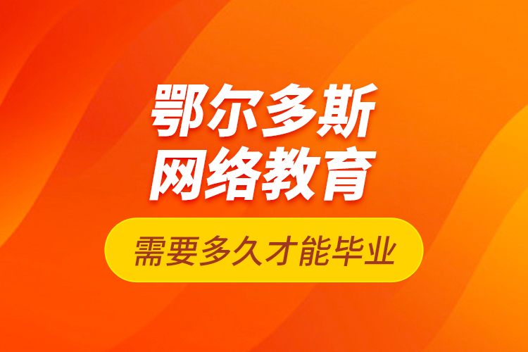 鄂爾多斯網(wǎng)絡(luò)教育需要多久才能畢業(yè)？