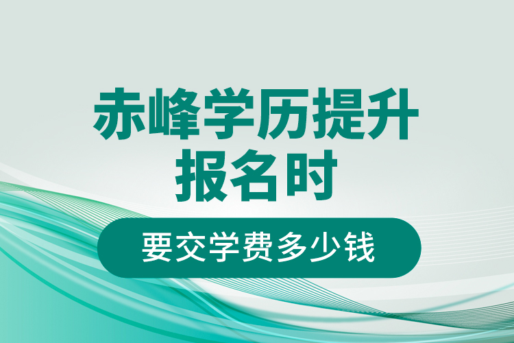 赤峰學歷提升報名時要交學費多少錢？