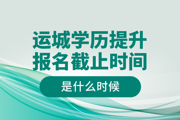 運城學歷提升報名截止時間是什么時候？