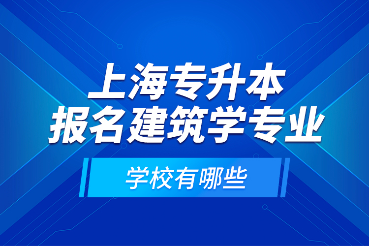 上海專升本報(bào)名建筑學(xué)專業(yè)學(xué)校有哪些？