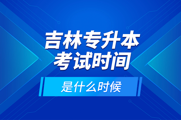 吉林專升本考試時間是什么時候？