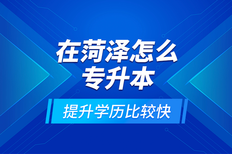 在菏澤怎么專升本提升學(xué)歷比較快？