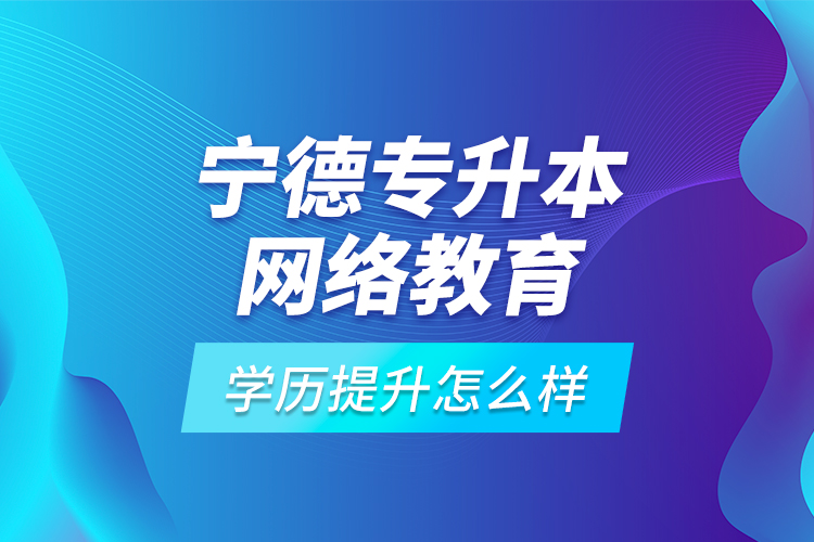 寧德專升本網(wǎng)絡(luò)教育學(xué)歷提升怎么樣？