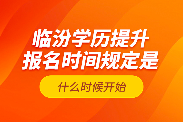 臨汾學歷提升報名時間規(guī)定是什么時候開始？