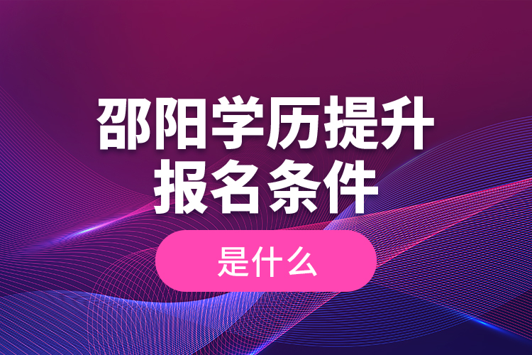 邵陽學(xué)歷提升報(bào)名條件是什么？