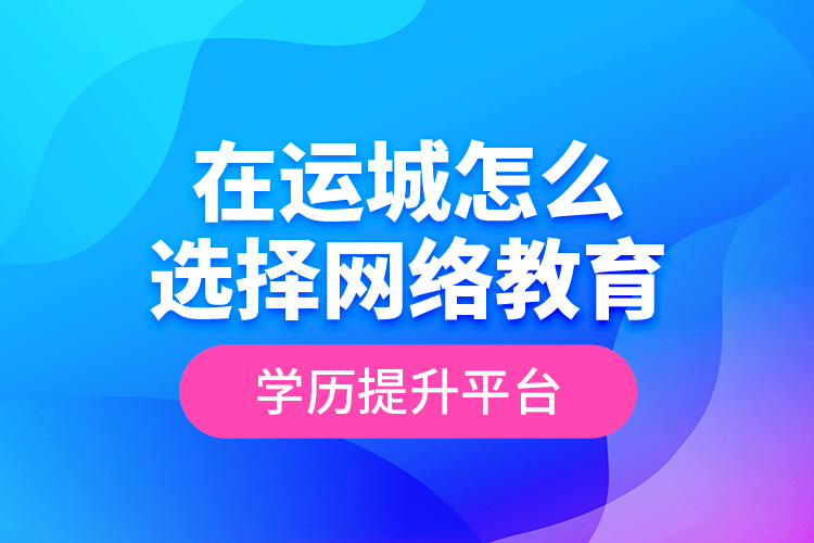 在運城怎么選擇網(wǎng)絡(luò)教育學(xué)歷提升平臺？