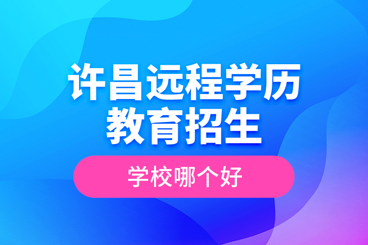 許昌遠程學歷教育招生學校哪個好？