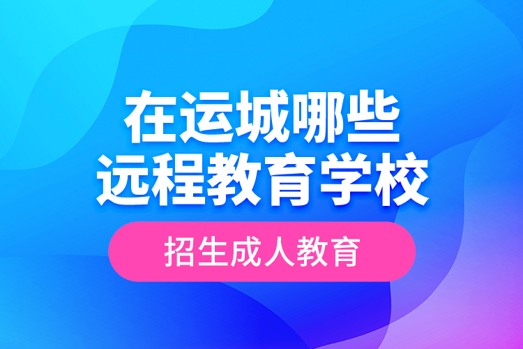 在運(yùn)城哪些遠(yuǎn)程教育學(xué)校招生成人教育？