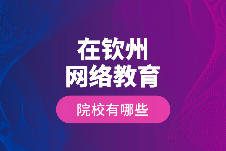 在欽州網(wǎng)絡教育的院校有哪些？