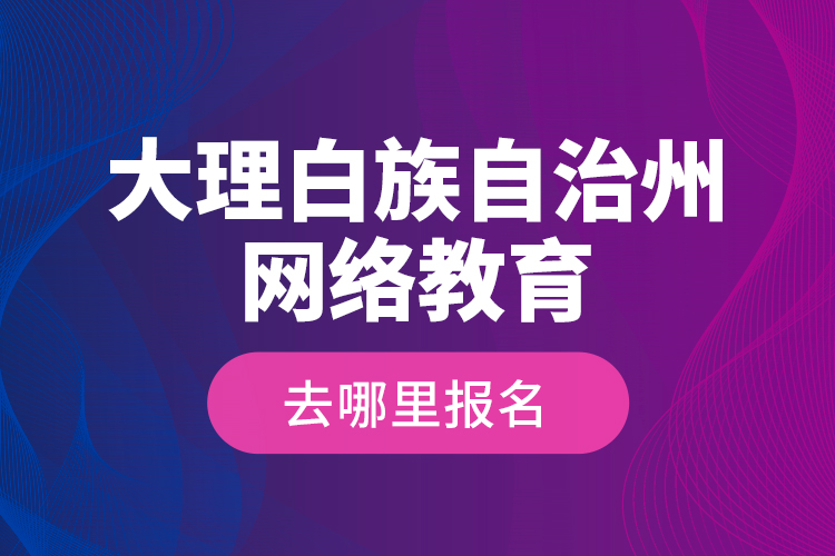 大理白族自治州網(wǎng)絡(luò)教育去哪里報(bào)名？